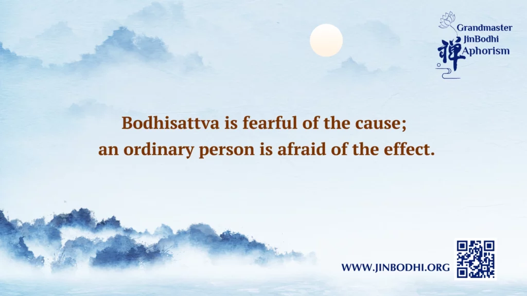 Bodhisattva is fearful of the cause; an ordinary person is afraid of the effect.